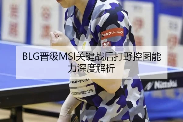 BLG晋级MSI关键战后打野控图能力深度解析