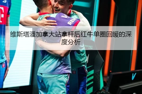 维斯塔潘加拿大站拿杆后红牛单圈回暖的深度分析
